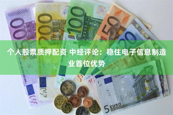 个人股票质押配资 中经评论：稳住电子信息制造业首位优势