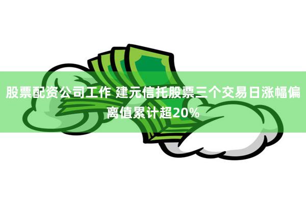 股票配资公司工作 建元信托股票三个交易日涨幅偏离值累计超20%
