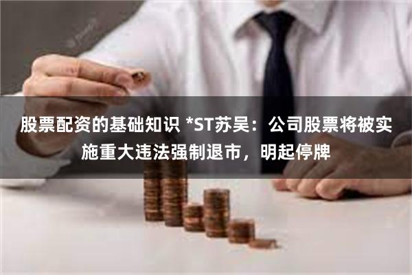 股票配资的基础知识 *ST苏吴：公司股票将被实施重大违法强制退市，明起停牌