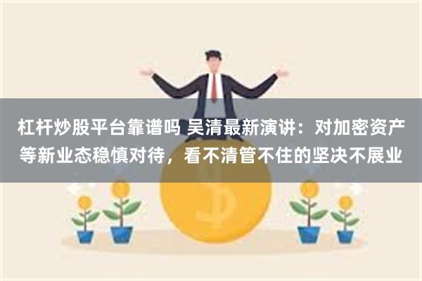 杠杆炒股平台靠谱吗 吴清最新演讲：对加密资产等新业态稳慎对待，看不清管不住的坚决不展业