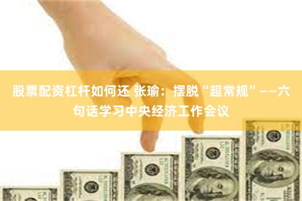 股票配资杠杆如何还 张瑜：摆脱“超常规”——六句话学习中央经济工作会议