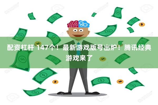 配资杠杆 147个！最新游戏版号出炉！腾讯经典游戏来了